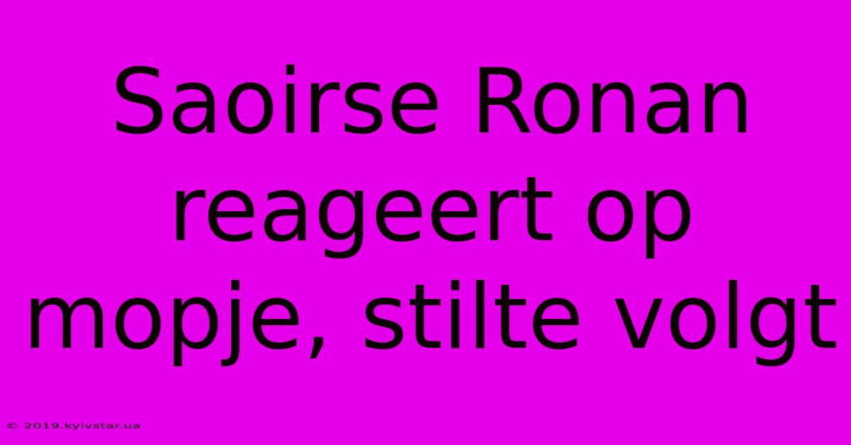 Saoirse Ronan Reageert Op Mopje, Stilte Volgt