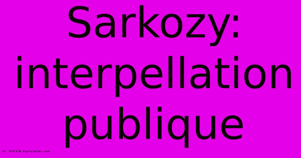 Sarkozy: Interpellation Publique