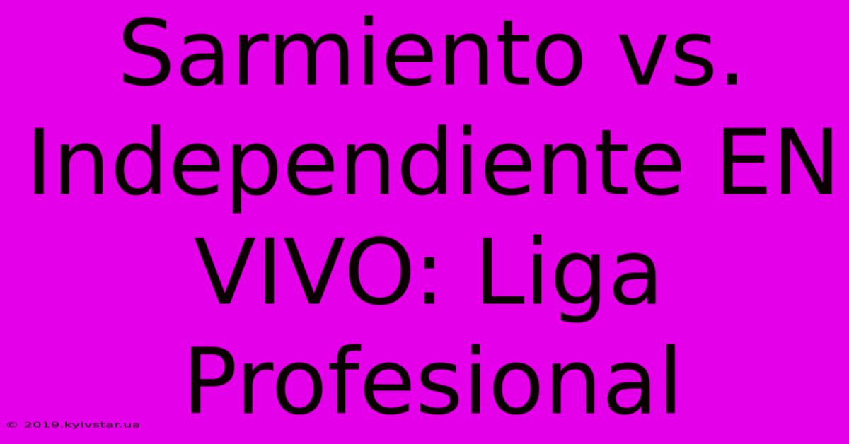 Sarmiento Vs. Independiente EN VIVO: Liga Profesional