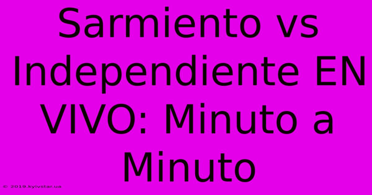 Sarmiento Vs Independiente EN VIVO: Minuto A Minuto