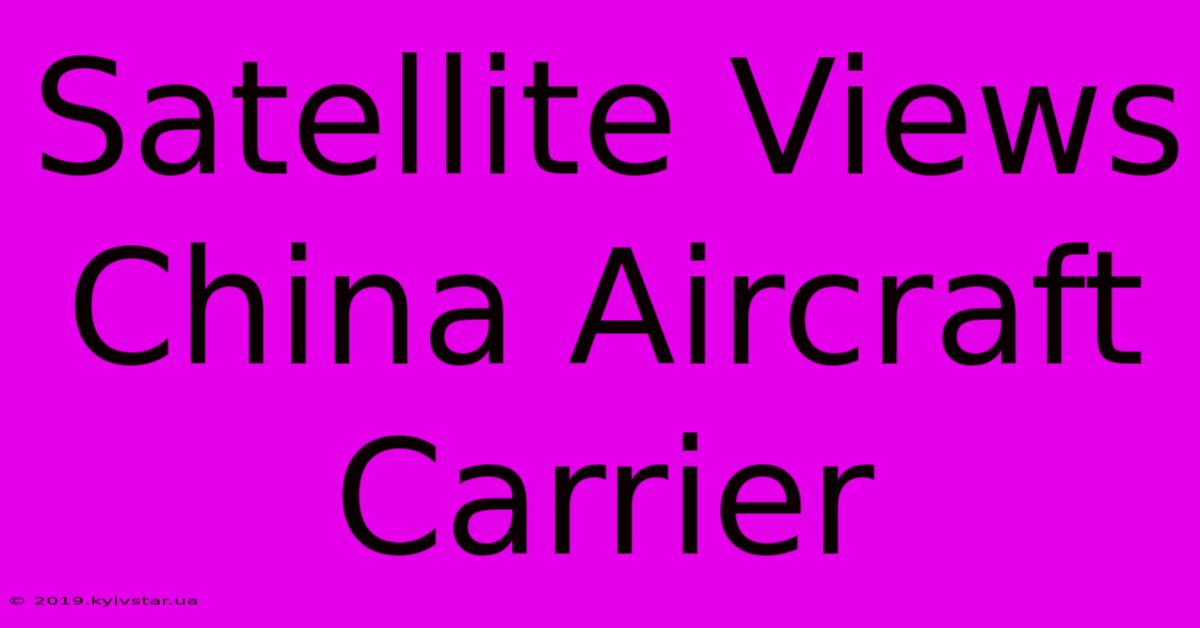 Satellite Views China Aircraft Carrier