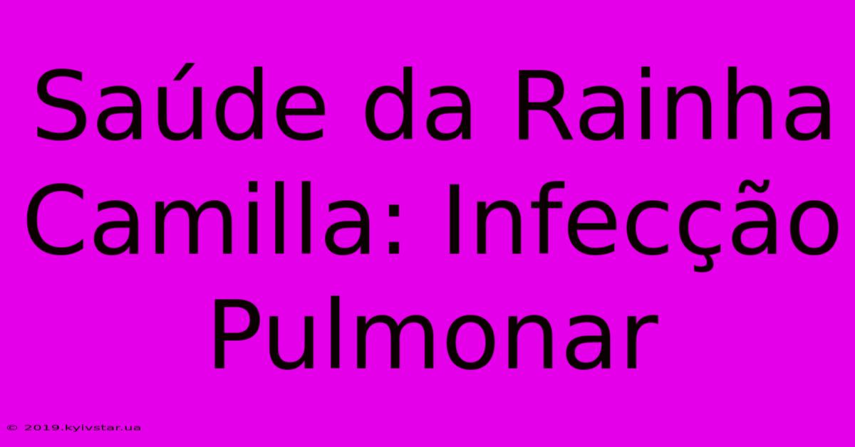 Saúde Da Rainha Camilla: Infecção Pulmonar