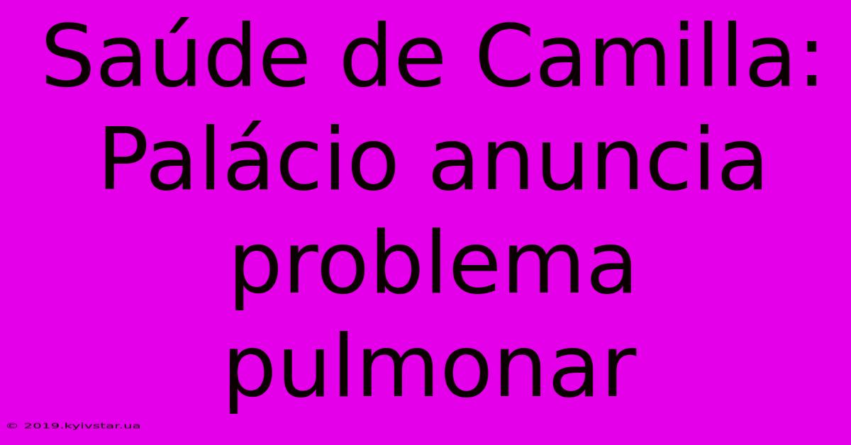 Saúde De Camilla: Palácio Anuncia Problema Pulmonar