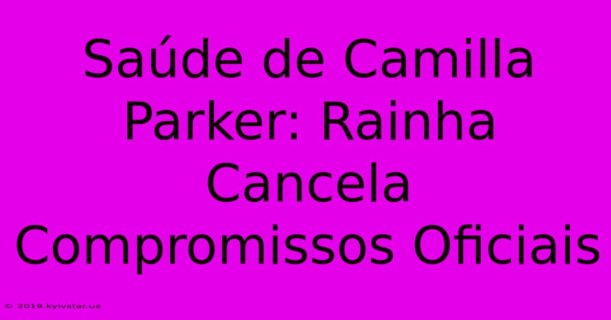 Saúde De Camilla Parker: Rainha Cancela Compromissos Oficiais 