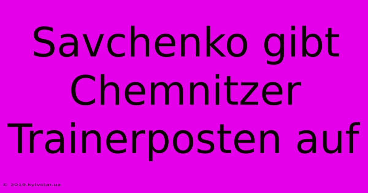 Savchenko Gibt Chemnitzer Trainerposten Auf