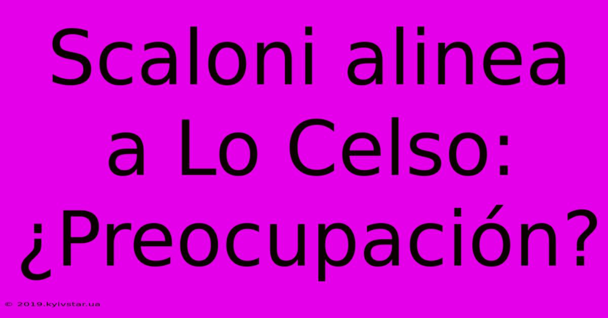 Scaloni Alinea A Lo Celso: ¿Preocupación?