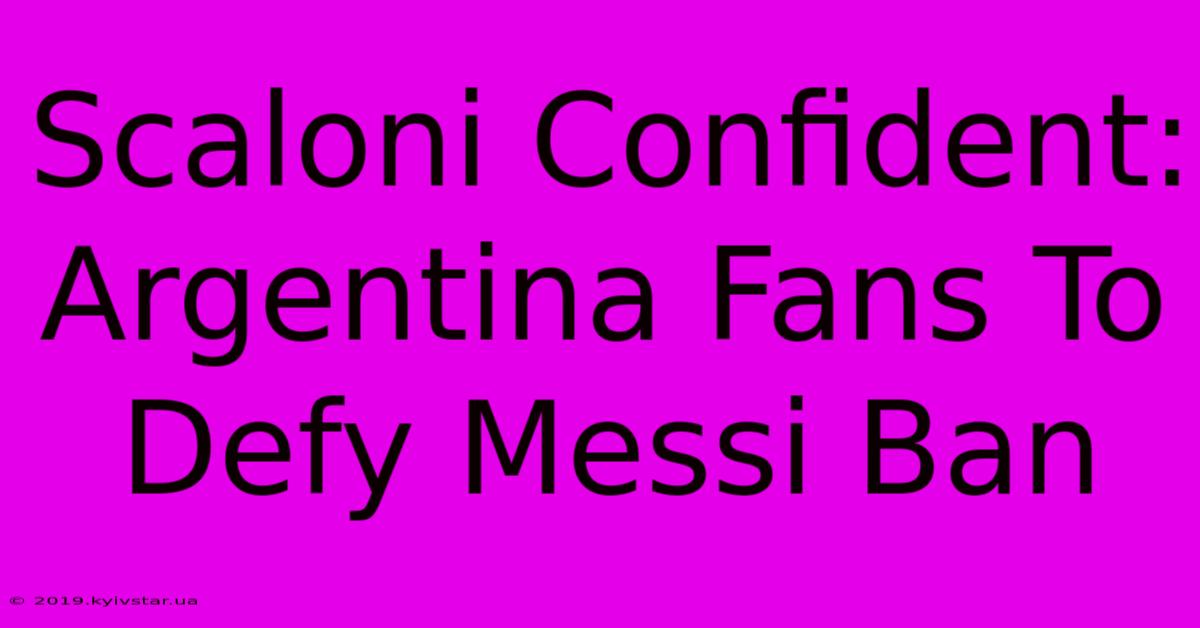 Scaloni Confident: Argentina Fans To Defy Messi Ban