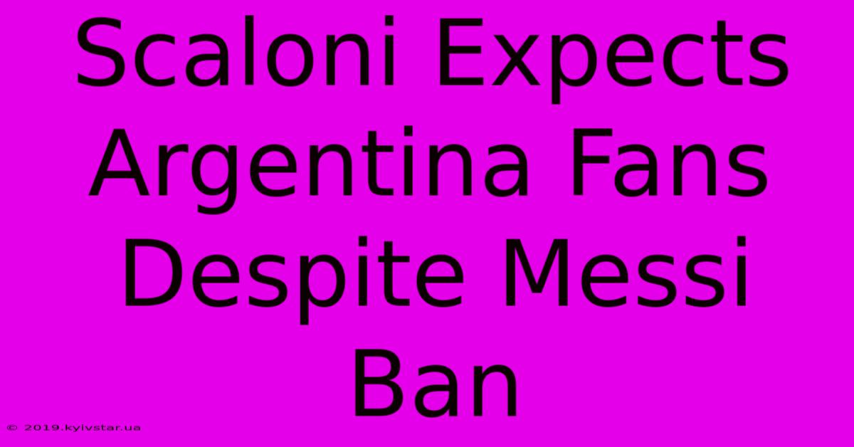 Scaloni Expects Argentina Fans Despite Messi Ban