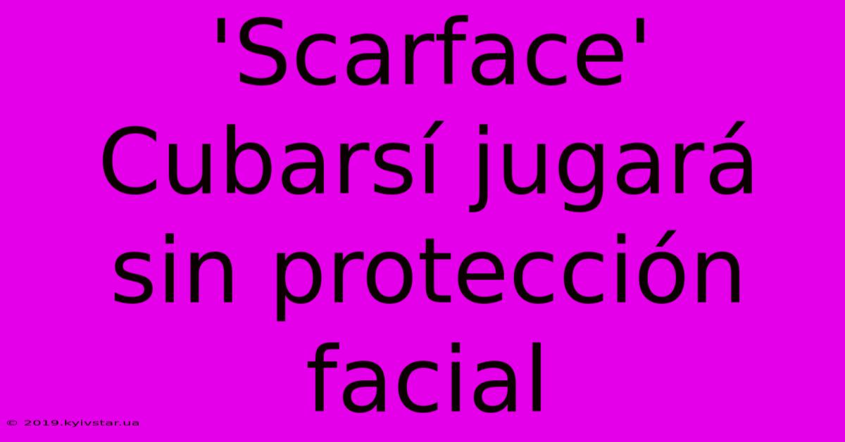 'Scarface' Cubarsí Jugará Sin Protección Facial