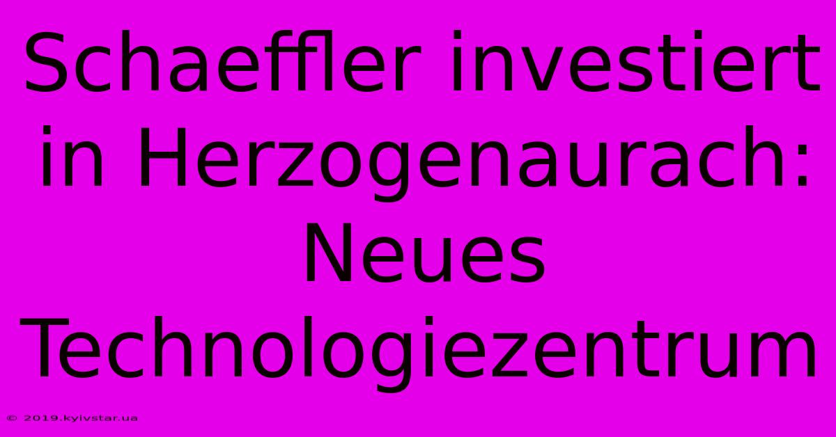 Schaeffler Investiert In Herzogenaurach: Neues Technologiezentrum