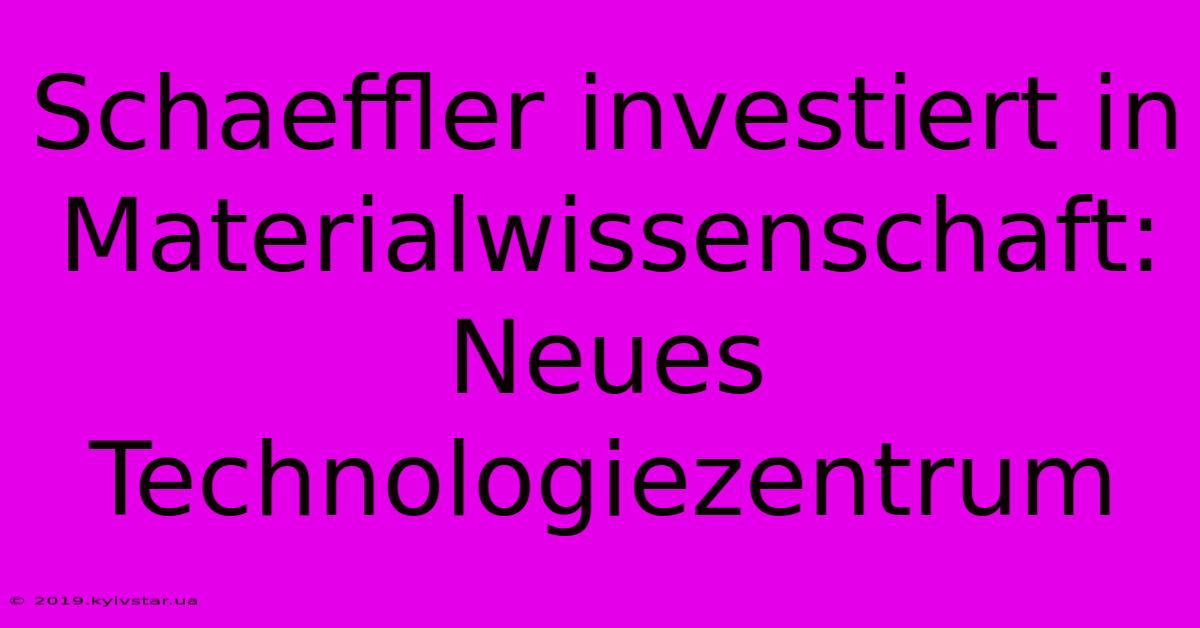 Schaeffler Investiert In Materialwissenschaft: Neues Technologiezentrum