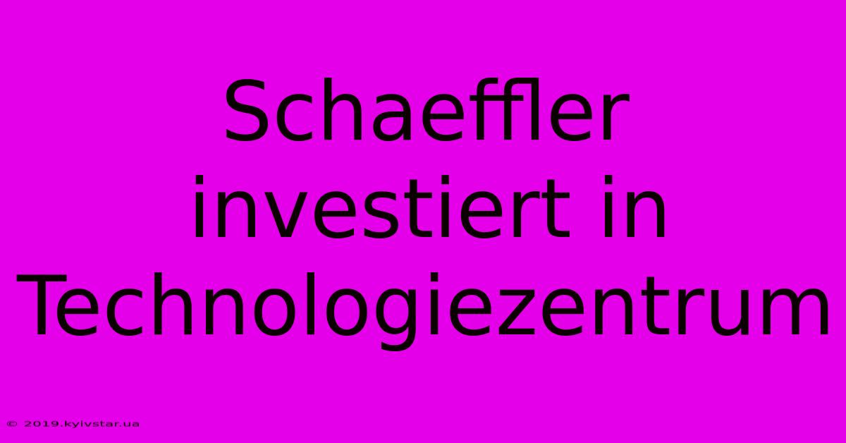 Schaeffler Investiert In Technologiezentrum