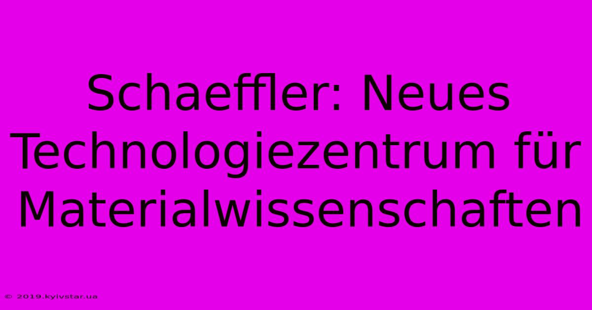 Schaeffler: Neues Technologiezentrum Für Materialwissenschaften