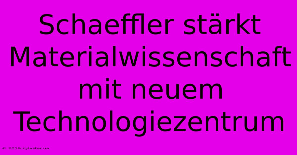 Schaeffler Stärkt Materialwissenschaft Mit Neuem Technologiezentrum 