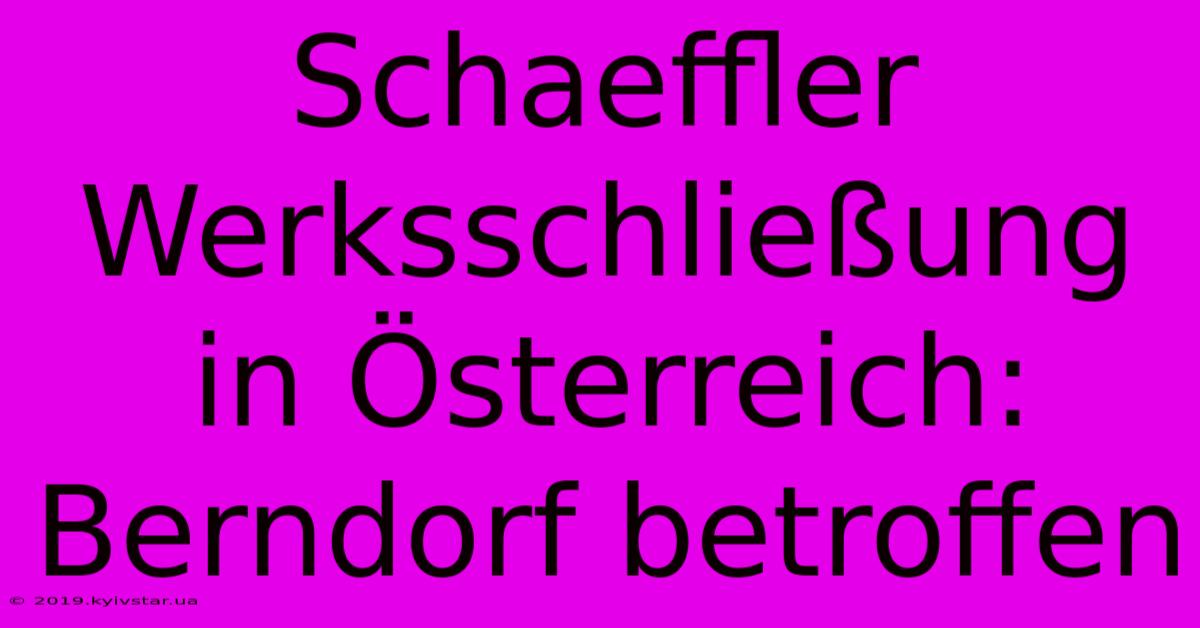 Schaeffler Werksschließung In Österreich: Berndorf Betroffen