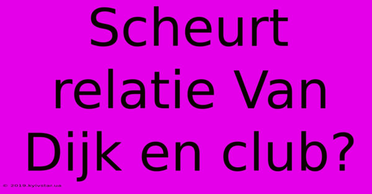 Scheurt Relatie Van Dijk En Club?