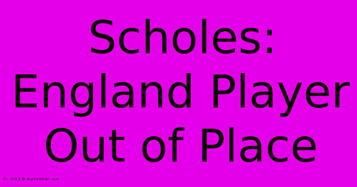 Scholes: England Player Out Of Place