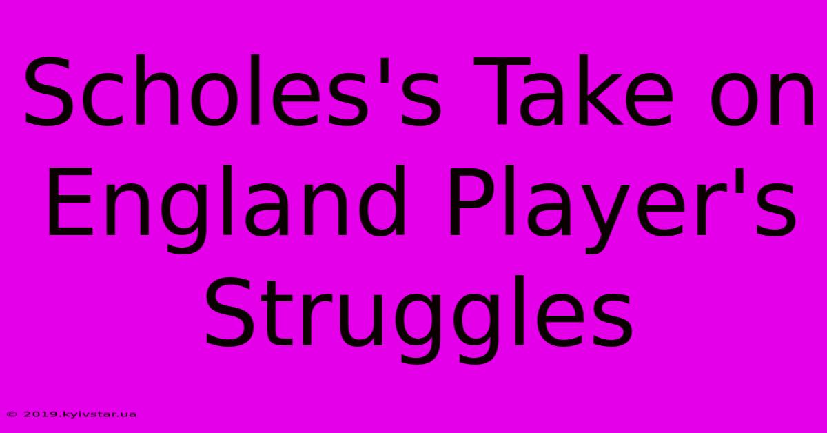 Scholes's Take On England Player's Struggles