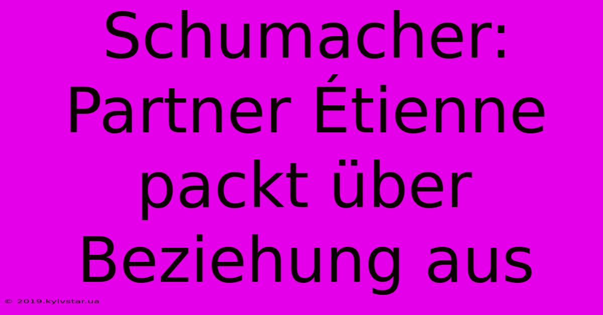 Schumacher: Partner Étienne Packt Über Beziehung Aus