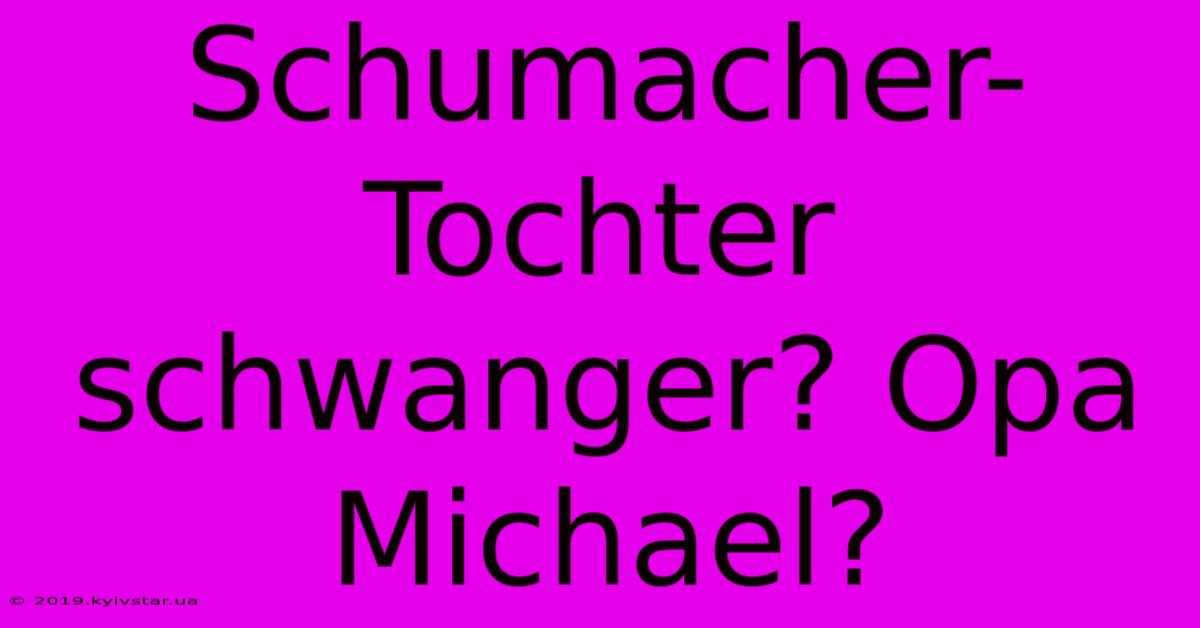 Schumacher-Tochter Schwanger? Opa Michael?