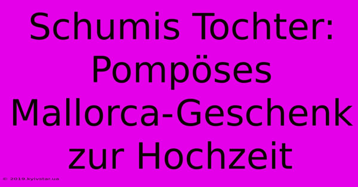 Schumis Tochter: Pompöses Mallorca-Geschenk Zur Hochzeit