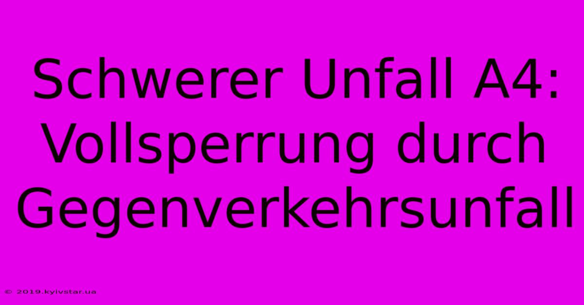 Schwerer Unfall A4: Vollsperrung Durch Gegenverkehrsunfall