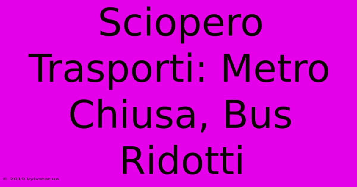 Sciopero Trasporti: Metro Chiusa, Bus Ridotti