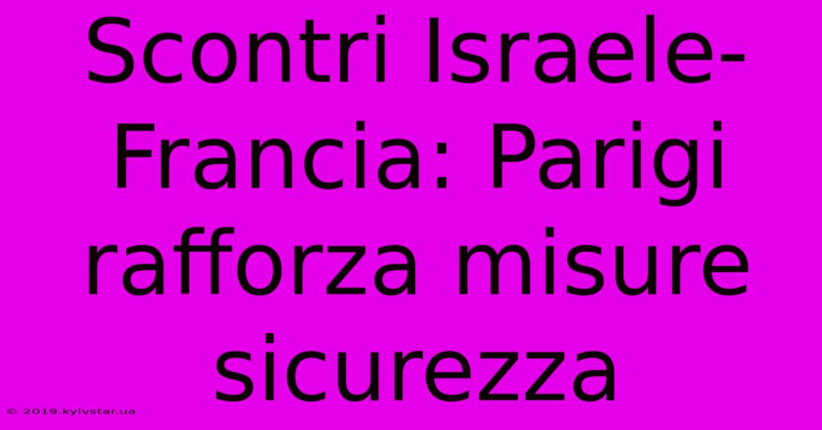 Scontri Israele-Francia: Parigi Rafforza Misure Sicurezza 