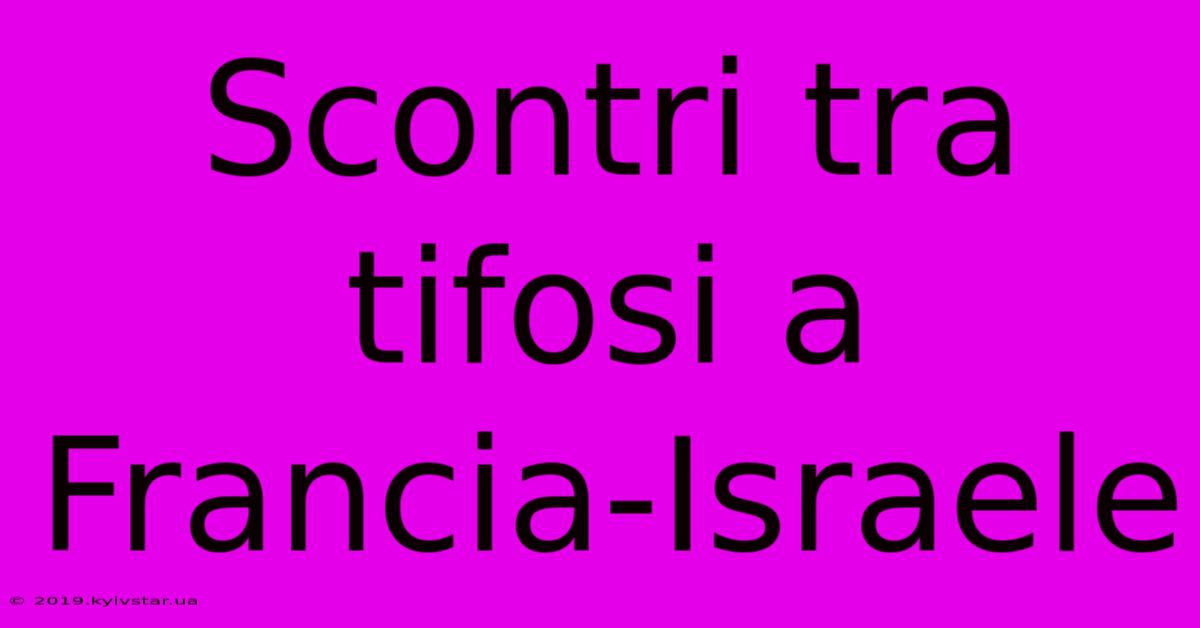 Scontri Tra Tifosi A Francia-Israele