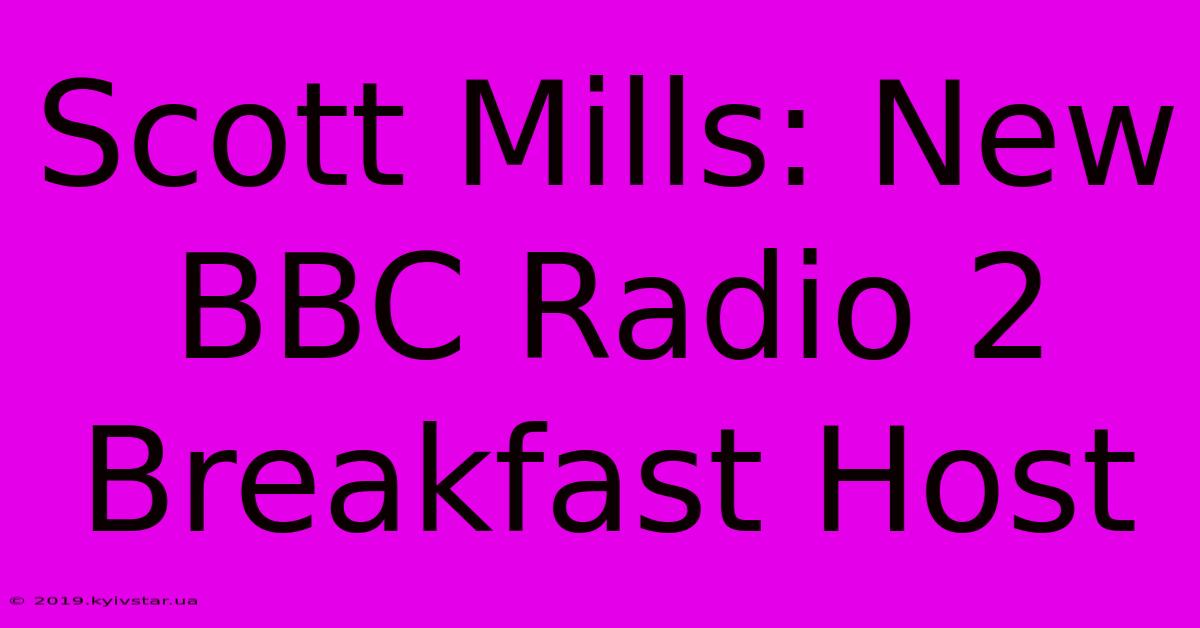 Scott Mills: New BBC Radio 2 Breakfast Host