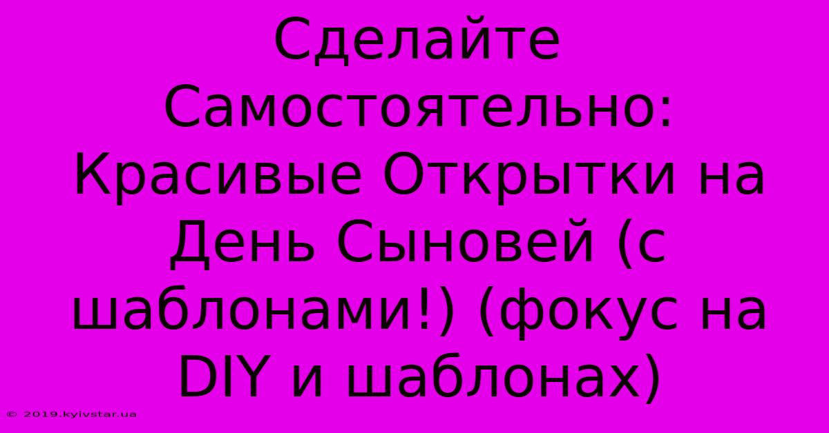 Сделайте Самостоятельно: Красивые Открытки На День Сыновей (с Шаблонами!) (фокус На DIY И Шаблонах)