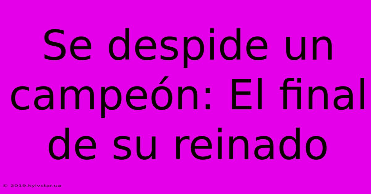 Se Despide Un Campeón: El Final De Su Reinado