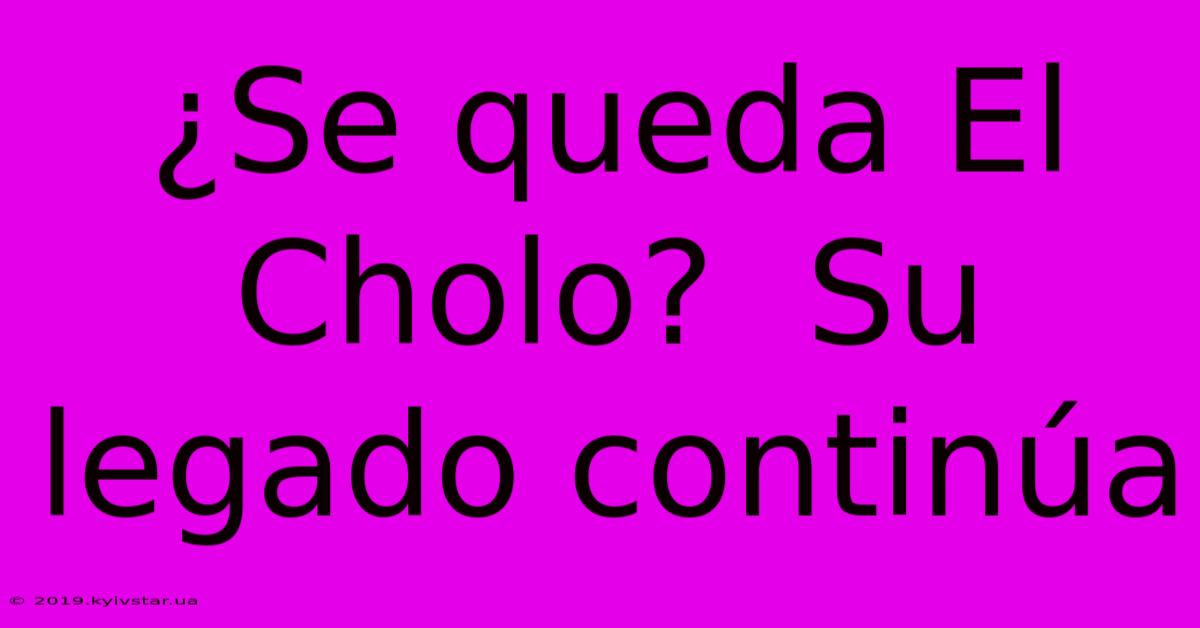 ¿Se Queda El Cholo?  Su Legado Continúa