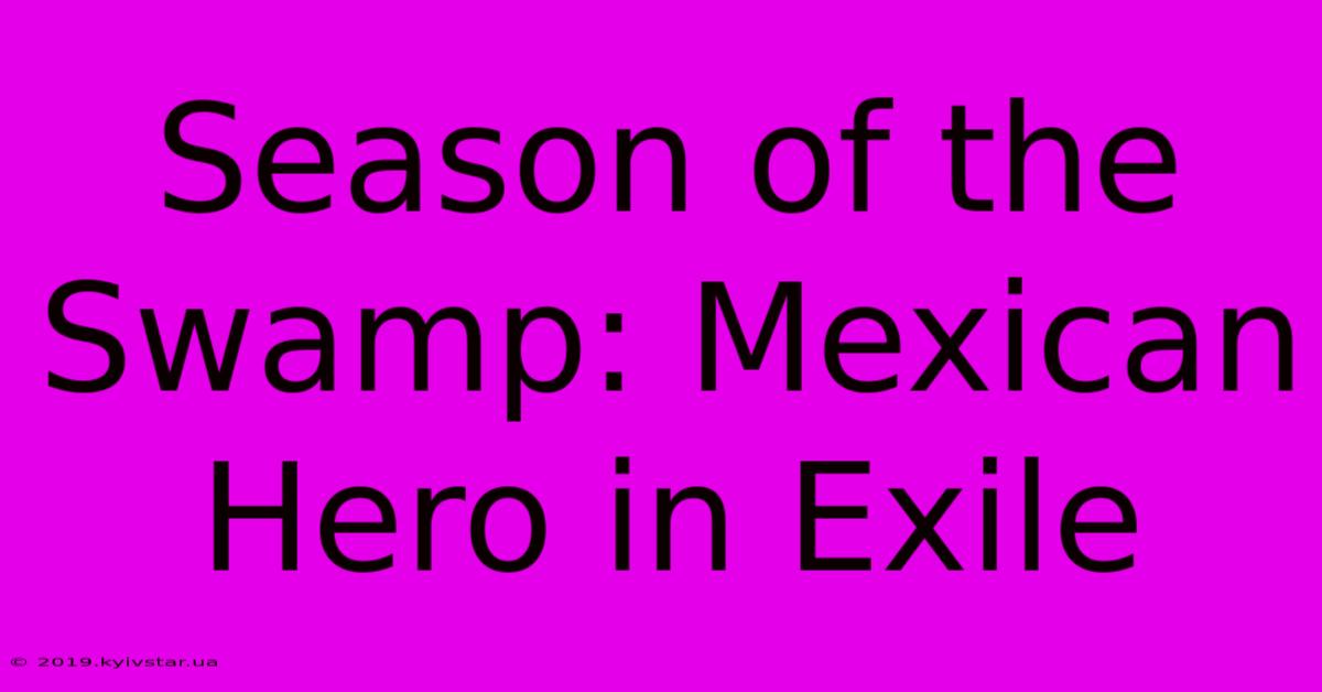 Season Of The Swamp: Mexican Hero In Exile