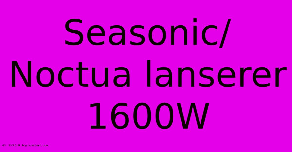 Seasonic/Noctua Lanserer 1600W