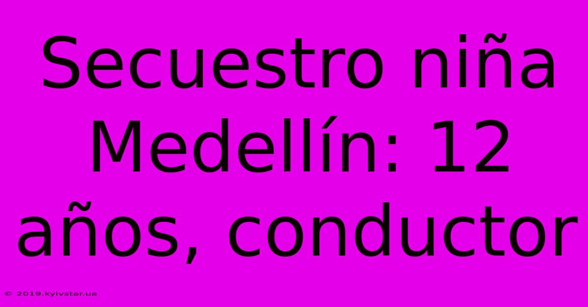 Secuestro Niña Medellín: 12 Años, Conductor