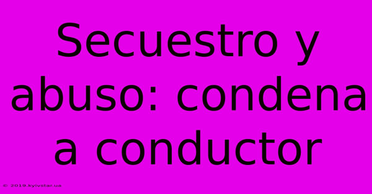 Secuestro Y Abuso: Condena A Conductor