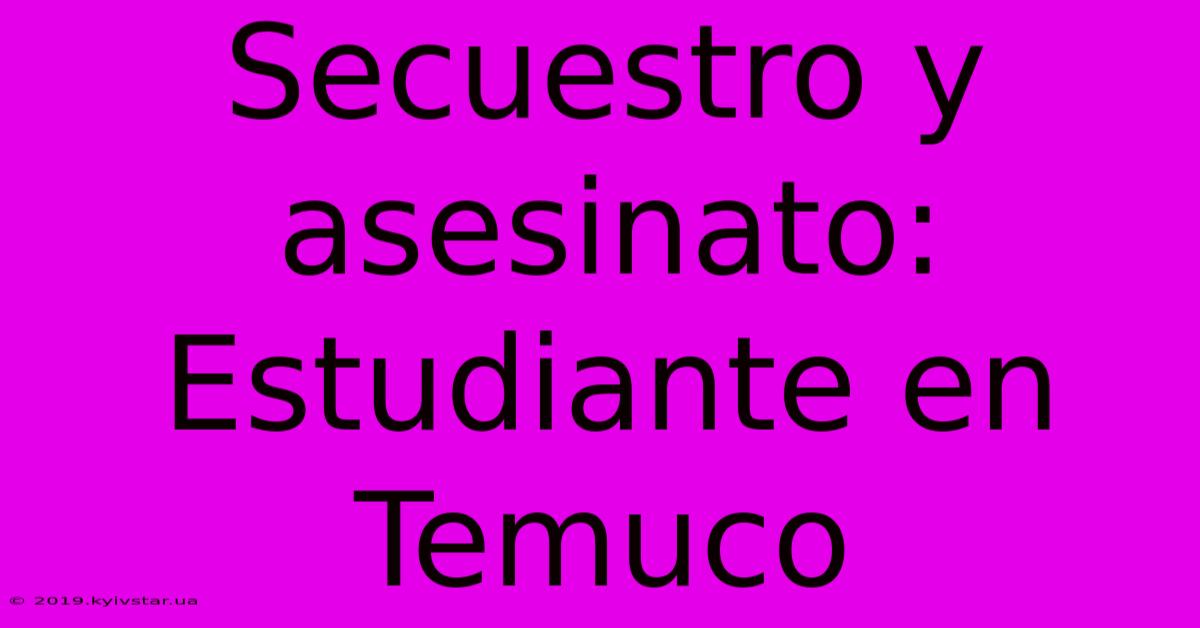 Secuestro Y Asesinato: Estudiante En Temuco