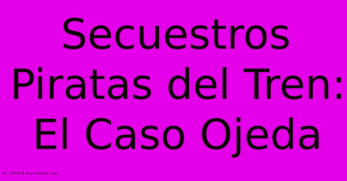 Secuestros Piratas Del Tren: El Caso Ojeda