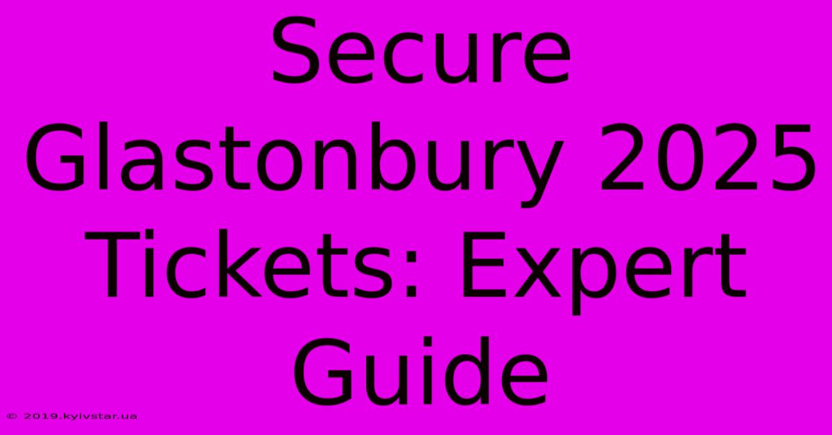 Secure Glastonbury 2025 Tickets: Expert Guide