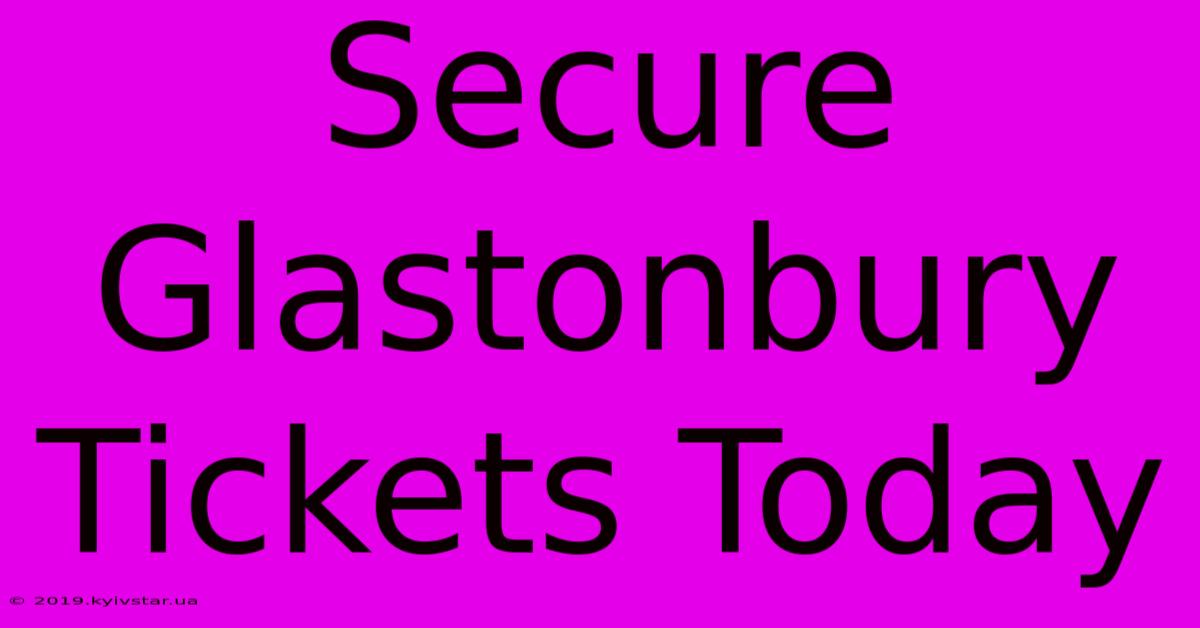 Secure Glastonbury Tickets Today