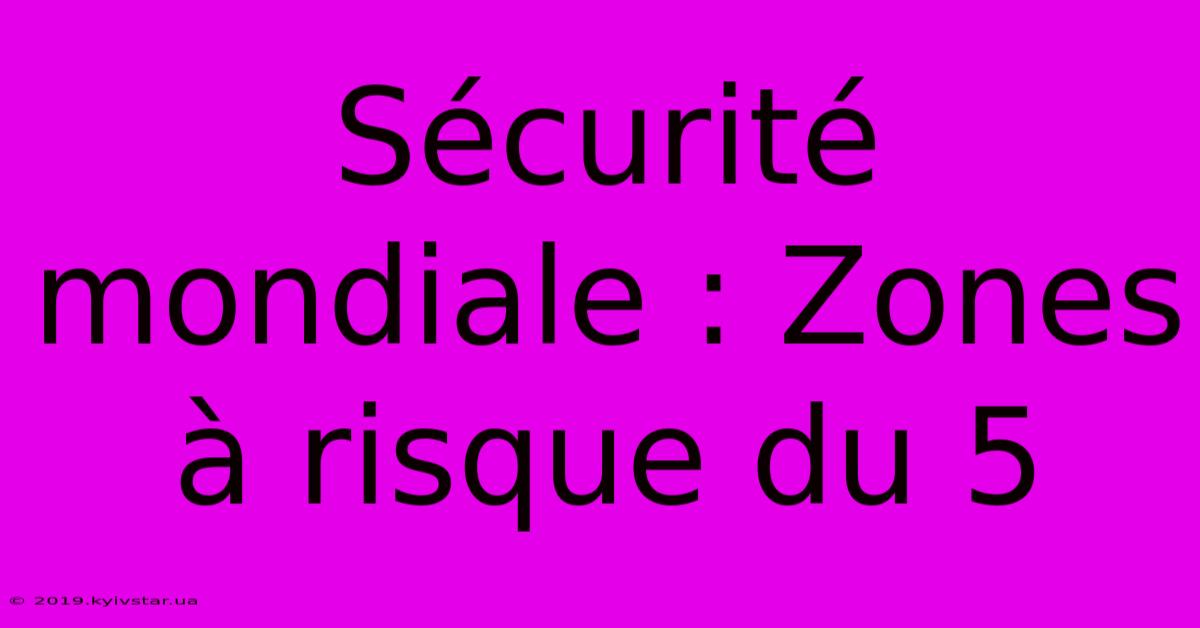 Sécurité Mondiale : Zones À Risque Du 5