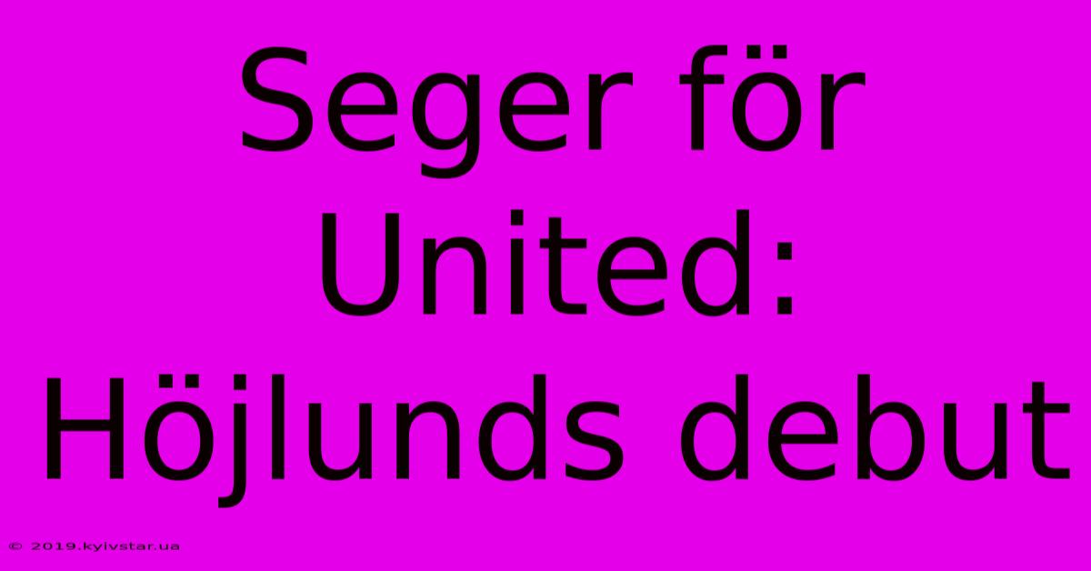 Seger För United: Höjlunds Debut