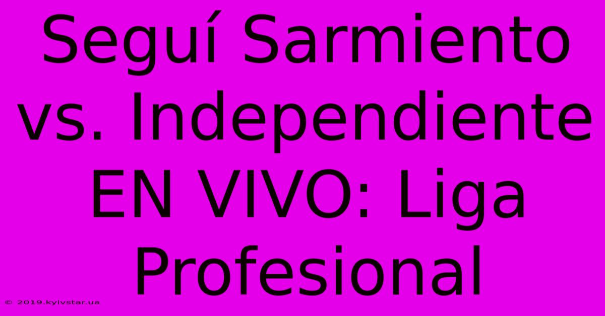 Seguí Sarmiento Vs. Independiente EN VIVO: Liga Profesional