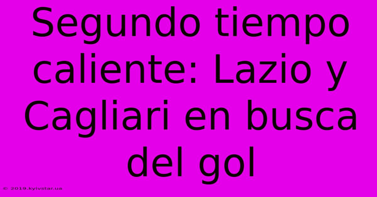Segundo Tiempo Caliente: Lazio Y Cagliari En Busca Del Gol 