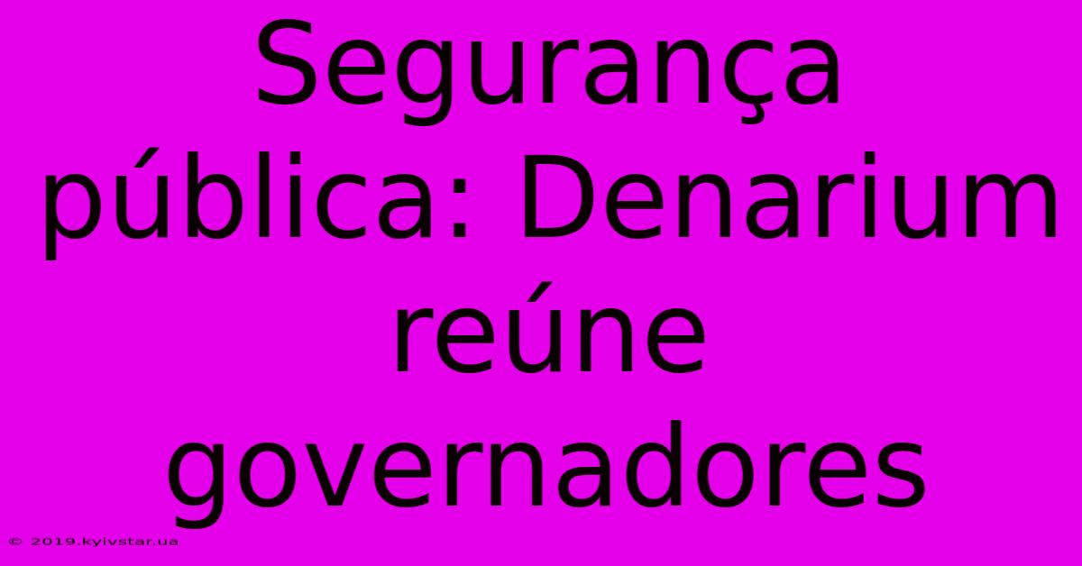 Segurança Pública: Denarium Reúne Governadores