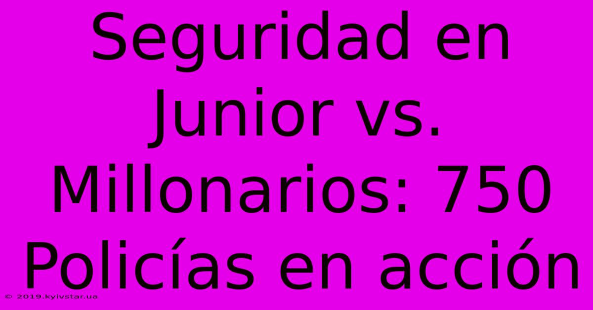 Seguridad En Junior Vs. Millonarios: 750 Policías En Acción