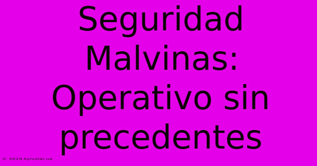 Seguridad Malvinas: Operativo Sin Precedentes