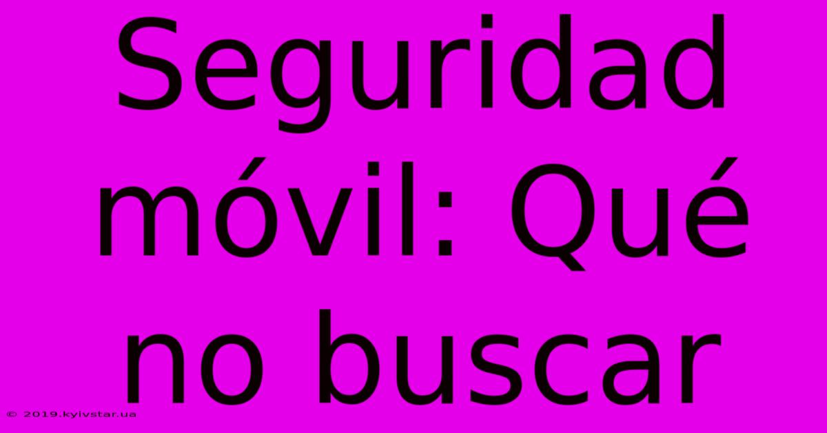 Seguridad Móvil: Qué No Buscar