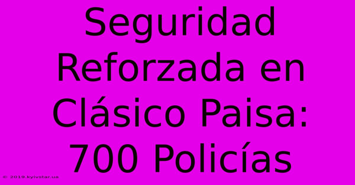 Seguridad Reforzada En Clásico Paisa: 700 Policías